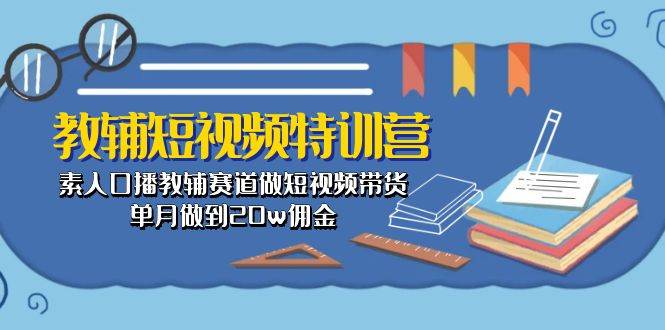 教辅-短视频特训营： 素人口播教辅赛道做短视频带货，单月做到20w佣金-学知网