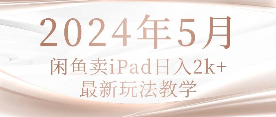 2024年5月闲鱼卖ipad日入2k，最新玩法教学-学知网