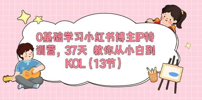 0基础学习小红书博主IP特训营，37天 教你从小白到KOL（13节）-学知网