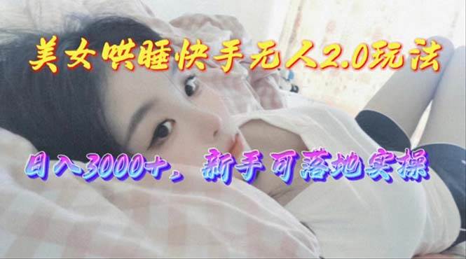 美女哄睡快手无人2.0赛道，日收3000+，新手可落地实操-学知网