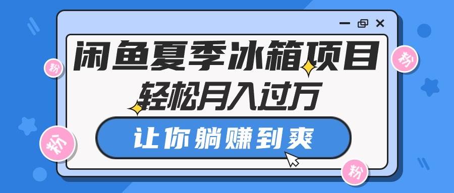 闲鱼夏季冰箱项目，轻松月入过万，让你躺赚到爽-学知网