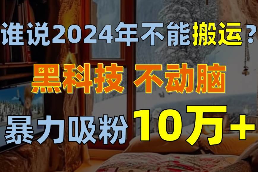 谁说2024年不能搬运？只动手不动脑，自媒体平台单月暴力涨粉10000+-学知网