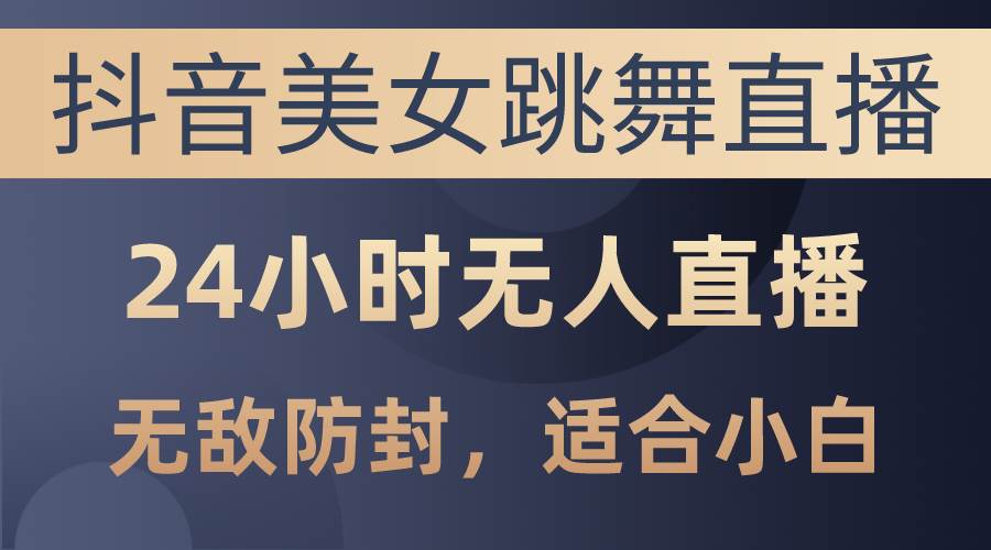 抖音美女跳舞直播，日入3000+，24小时无人直播，无敌防封技术，小白最…-学知网