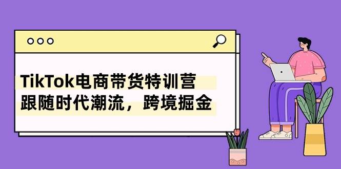 TikTok电商带货特训营，跟随时代潮流，跨境掘金（8节课）-学知网