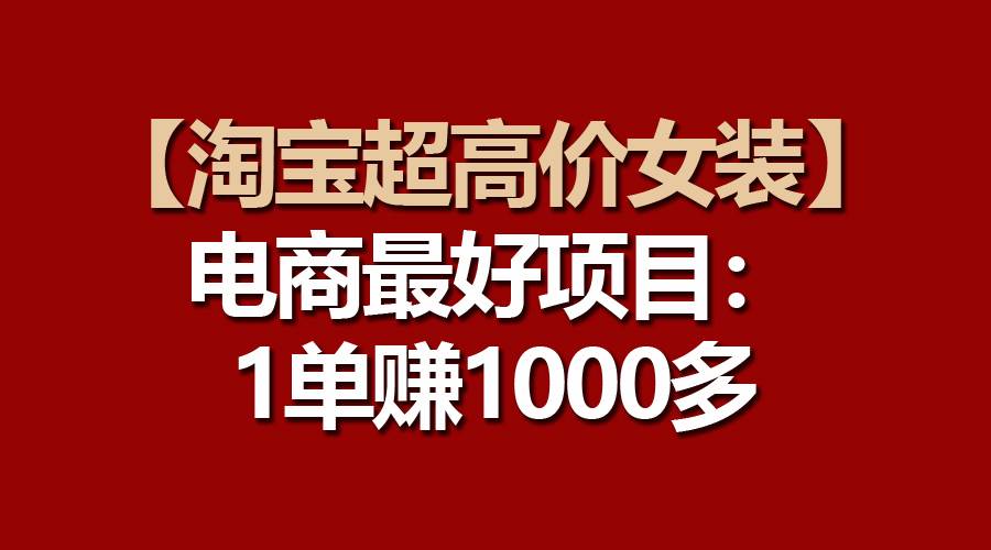 【淘宝超高价女装】电商最好项目：一单赚1000多-学知网