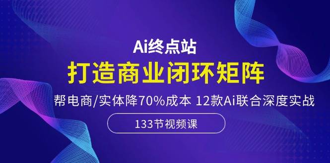 Ai终点站，打造商业闭环矩阵，帮电商/实体降70%成本，12款Ai联合深度实战-学知网