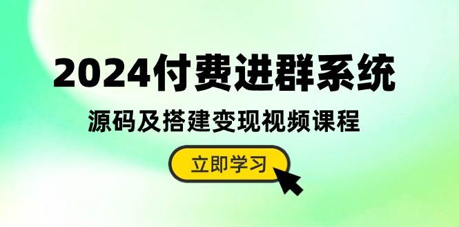 2024付费进群系统，源码及搭建变现视频课程（教程+源码）-学知网