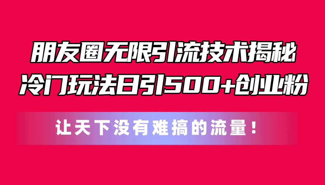 朋友圈无限引流技术揭秘，一个冷门玩法日引500+创业粉，让天下没有难搞…-学知网