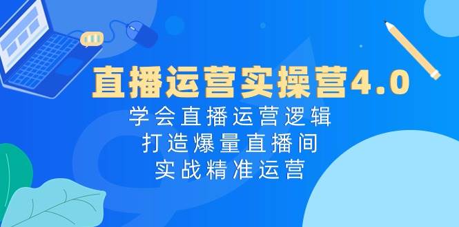 直播运营实操营4.0：学会直播运营逻辑，打造爆量直播间，实战精准运营-学知网