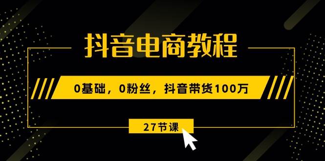 抖音电商教程：0基础，0粉丝，抖音带货100万（27节视频课）-学知网