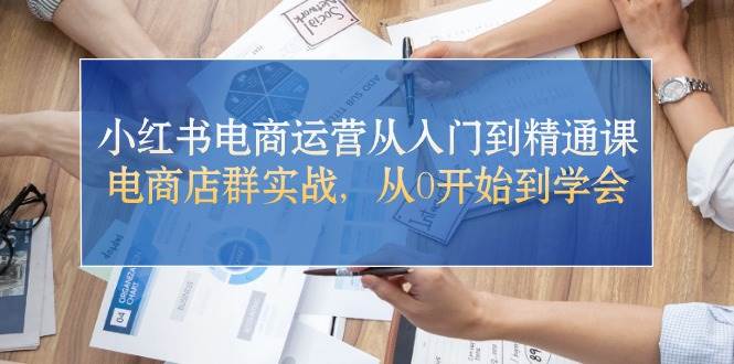 小红书电商运营从入门到精通课，电商店群实战，从0开始到学会-学知网