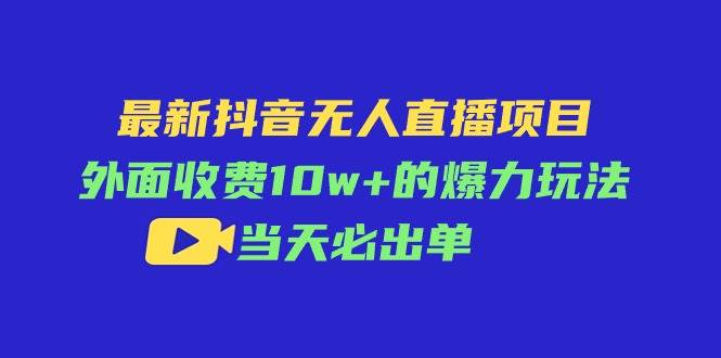 最新抖音无人直播项目，外面收费10w+的爆力玩法，当天必出单-学知网