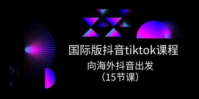 国际版 抖音tiktok实战课程，向海外抖音出发（15节课）-学知网