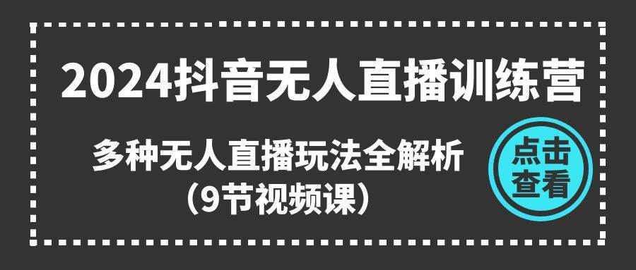 2024抖音无人直播训练营，多种无人直播玩法全解析（9节视频课）-学知网