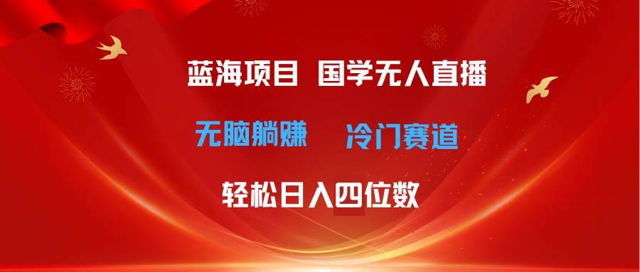 超级蓝海项目 国学无人直播日入四位数 无脑躺赚冷门赛道 最新玩法-学知网