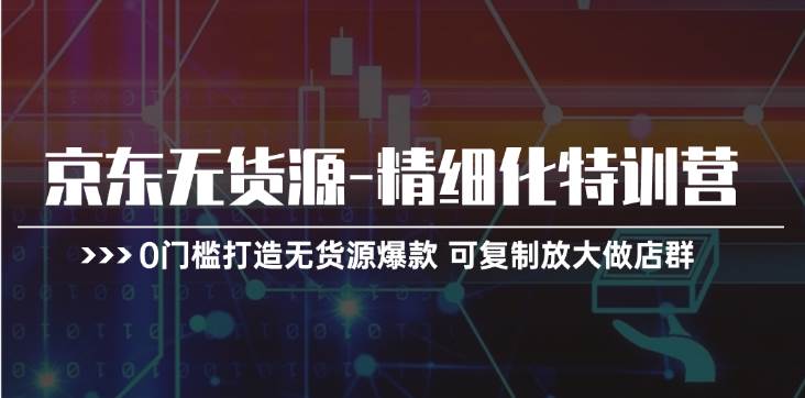 京东无货源-精细化特训营，0门槛打造无货源爆款 可复制放大做店群-学知网