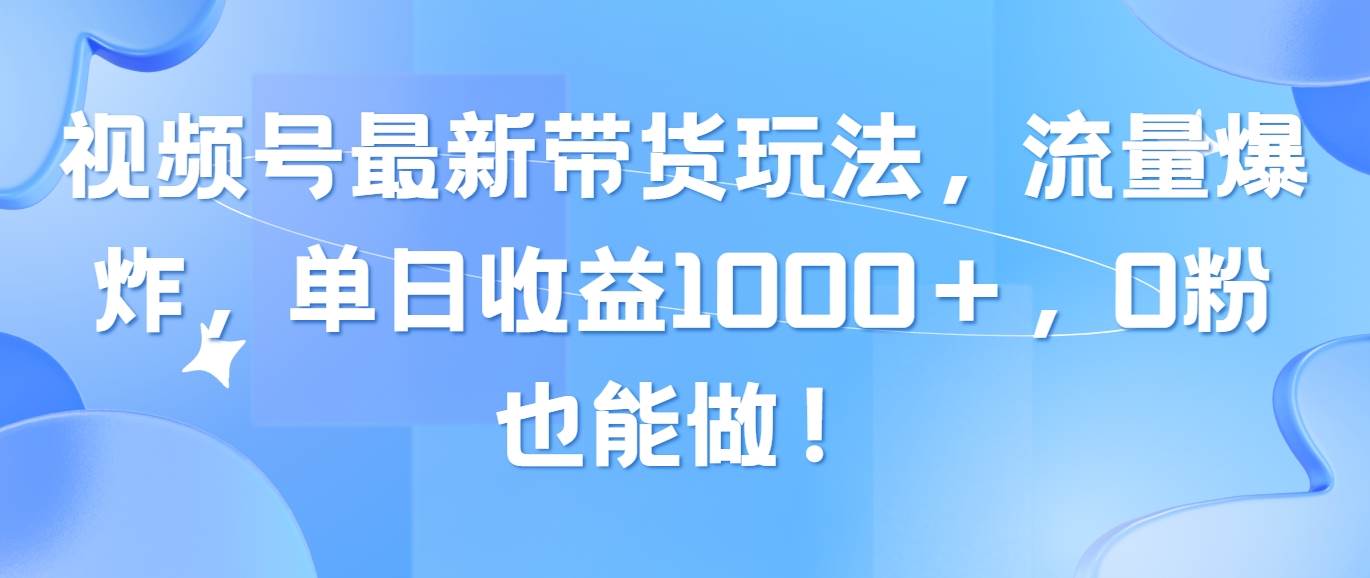 视频号最新带货玩法，流量爆炸，单日收益1000＋，0粉也能做！-学知网