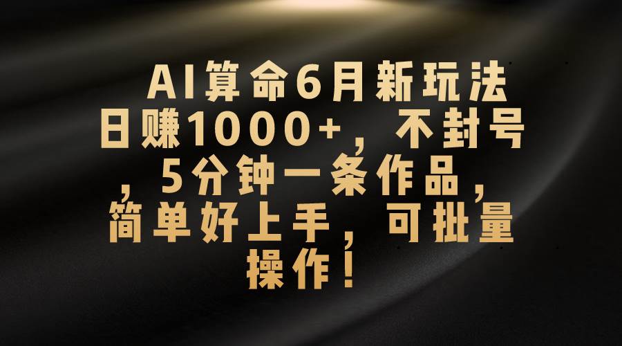 AI算命6月新玩法，日赚1000+，不封号，5分钟一条作品，简单好上手，可…-学知网