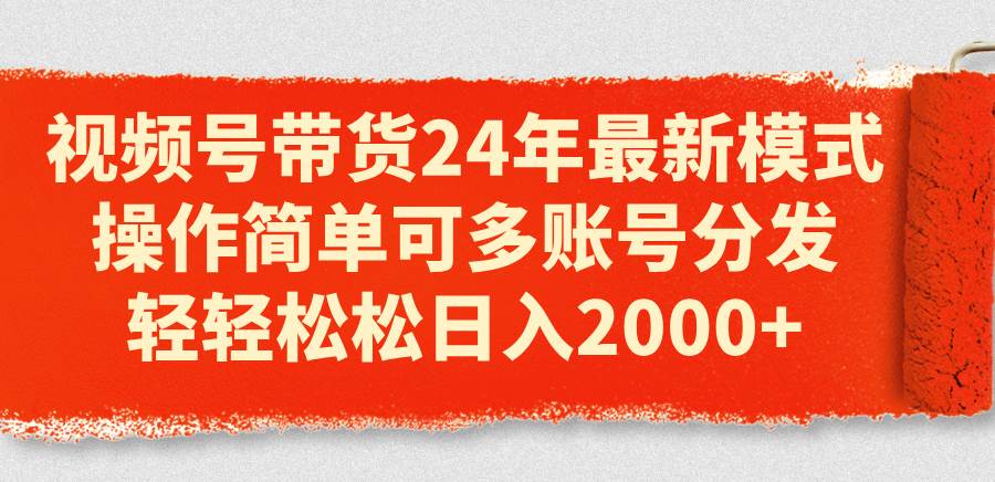 视频号带货24年最新模式，操作简单可多账号分发，轻轻松松日入2000+-学知网