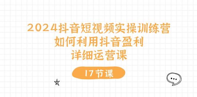 2024抖音短视频实操训练营：如何利用抖音盈利，详细运营课（17节视频课）-学知网