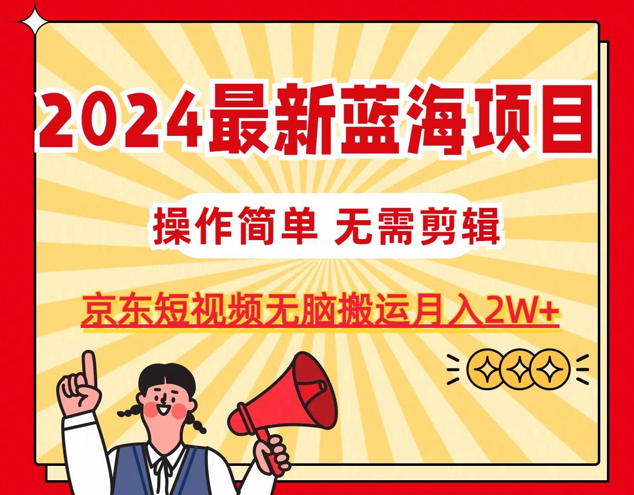 2024最新蓝海项目，无需剪辑，京东图文短视频无脑搬运月入2W+-学知网