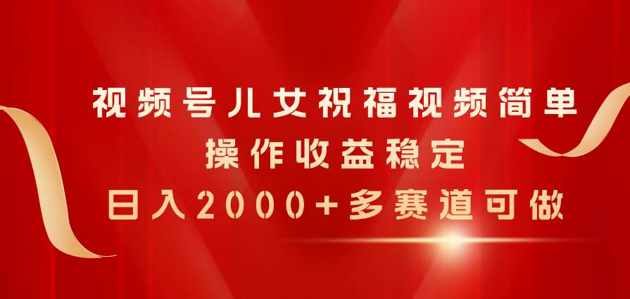 视频号儿女祝福视频，简单操作收益稳定，日入2000+，多赛道可做-学知网