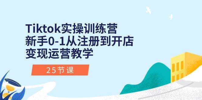 Tiktok实操训练营：新手0-1从注册到开店变现运营教学（25节课）-学知网