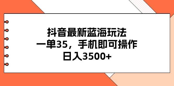 抖音最新蓝海玩法，一单35，手机即可操作，日入3500+，不了解一下真是…-学知网