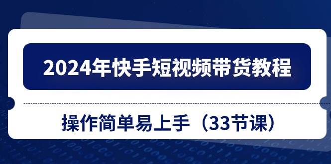 2024年快手短视频带货教程，操作简单易上手（33节课）-学知网