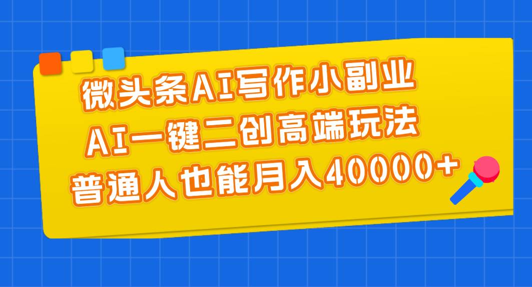 微头条AI写作小副业，AI一键二创高端玩法 普通人也能月入40000+-学知网