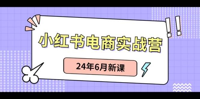 小红书电商实战营：小红书笔记带货和无人直播，24年6月新课-学知网