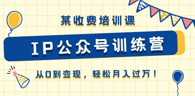 某收费培训课《IP公众号训练营》从0到变现，轻松月入过万！-学知网