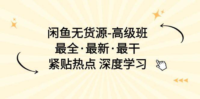 闲鱼无货源-高级班，最全·最新·最干，紧贴热点 深度学习（17节课）-学知网