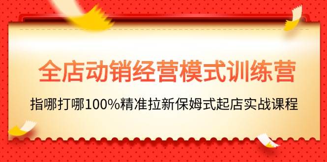 全店动销-经营模式训练营，指哪打哪100%精准拉新保姆式起店实战课程-学知网