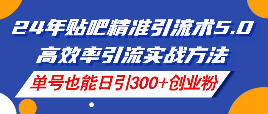 24年贴吧精准引流术5.0，高效率引流实战方法，单号也能日引300+创业粉-学知网