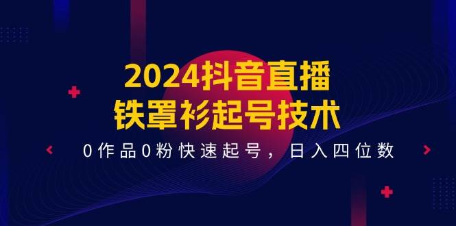 2024抖音直播-铁罩衫起号技术，0作品0粉快速起号，日入四位数（14节课）-学知网