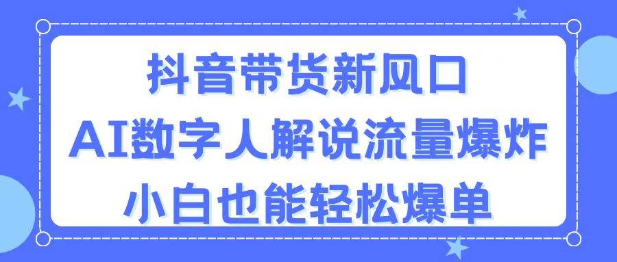 抖音带货新风口，AI数字人解说，流量爆炸，小白也能轻松爆单-学知网