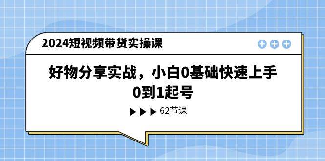 2024短视频带货实操课，好物分享实战，小白0基础快速上手，0到1起号-学知网