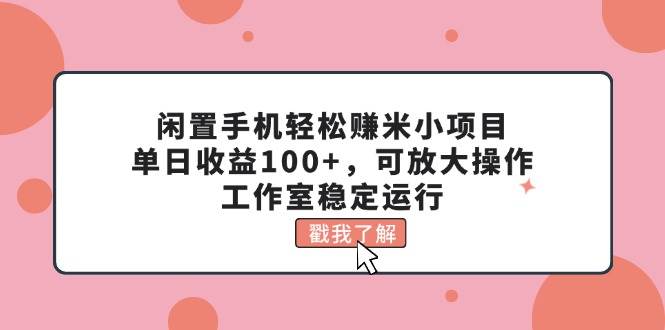 闲置手机轻松赚米小项目，单日收益100+，可放大操作，工作室稳定运行-学知网