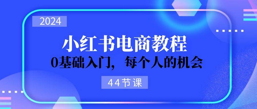 2024从0-1学习小红书电商，0基础入门，每个人的机会（44节）-学知网