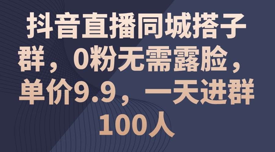 抖音直播同城搭子群，0粉无需露脸，单价9.9，一天进群100人-学知网