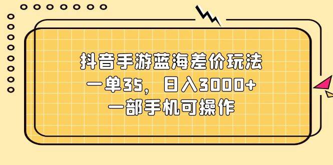 抖音手游蓝海差价玩法，一单35，日入3000+，一部手机可操作-学知网