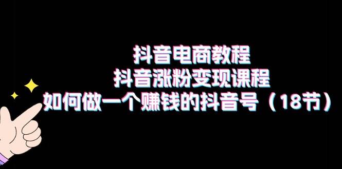 抖音电商教程：抖音涨粉变现课程：如何做一个赚钱的抖音号（18节）-学知网