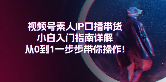 视频号素人IP口播带货小白入门指南详解，从0到1一步步带你操作!-学知网