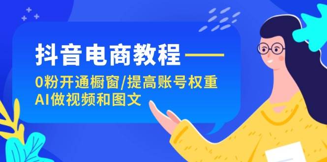 抖音电商教程：0粉开通橱窗/提高账号权重/AI做视频和图文-学知网