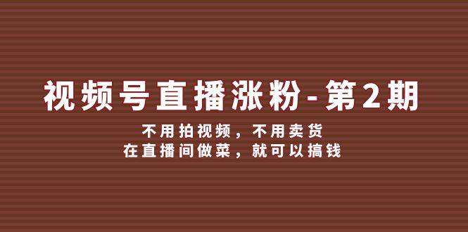 视频号/直播涨粉-第2期，不用拍视频，不用卖货，在直播间做菜，就可以搞钱-学知网