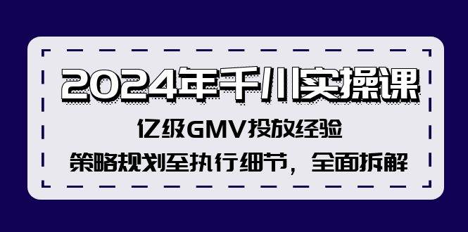 2024年千川实操课，亿级GMV投放经验，策略规划至执行细节，全面拆解-学知网