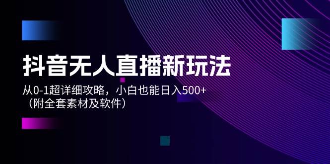 抖音无人直播新玩法，从0-1超详细攻略，小白也能日入500+（附全套素材…-学知网