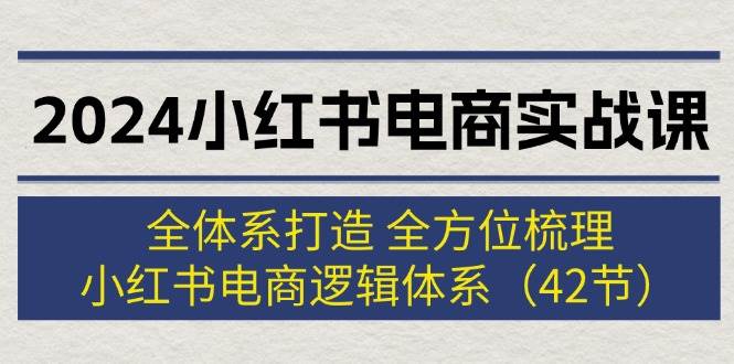 2024小红书电商实战课：全体系打造 全方位梳理 小红书电商逻辑体系 (42节)-学知网