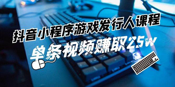 抖音小程序-游戏发行人课程：带你玩转游戏任务变现，单条视频赚取25w-学知网